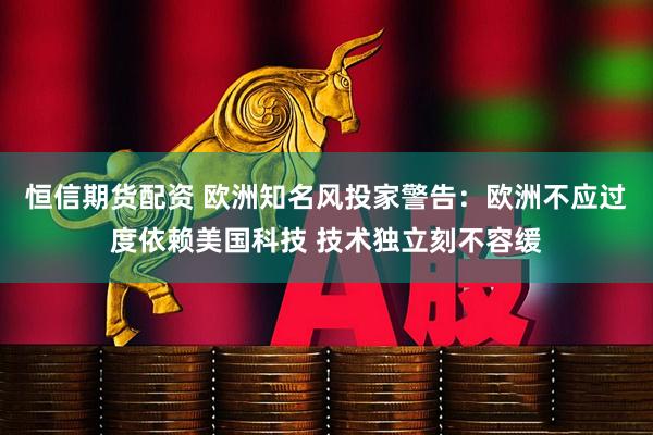 恒信期货配资 欧洲知名风投家警告:欧洲不应过度依赖美国科技 技术独立刻不容缓